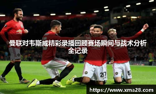 曼联对韦斯咸精彩录播回顾赛场瞬间与战术分析全记录